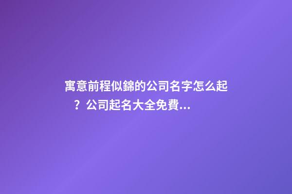 寓意前程似錦的公司名字怎么起？公司起名大全免費推薦